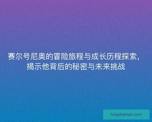 赛尔号尼奥的冒险旅程与成长历程探索，揭示他背后的秘密与未来挑战