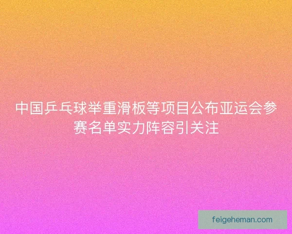 中国乒乓球举重滑板等项目公布亚运会参赛名单实力阵容引关注