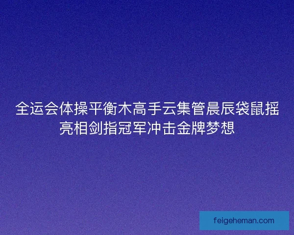 全运会体操平衡木高手云集管晨辰袋鼠摇亮相剑指冠军冲击金牌梦想