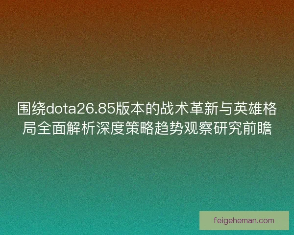 围绕dota26.85版本的战术革新与英雄格局全面解析深度策略趋势观察研究前瞻