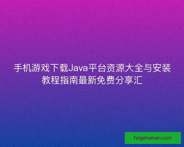 手机游戏下载Java平台资源大全与安装教程指南最新免费分享汇