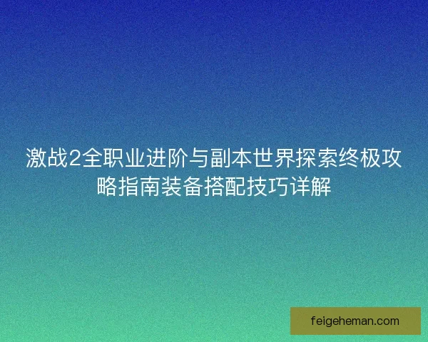 激战2全职业进阶与副本世界探索终极攻略指南装备搭配技巧详解