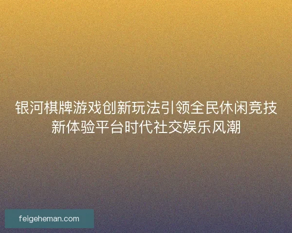 银河棋牌游戏创新玩法引领全民休闲竞技新体验平台时代社交娱乐风潮