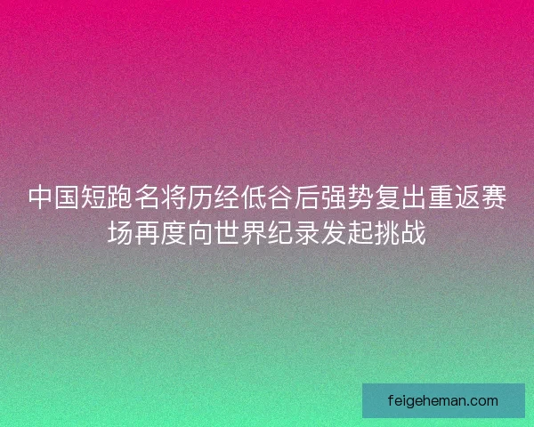 中国短跑名将历经低谷后强势复出重返赛场再度向世界纪录发起挑战
