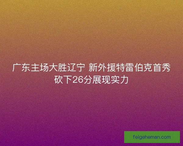 广东主场大胜辽宁 新外援特雷伯克首秀砍下26分展现实力