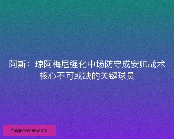 阿斯：琼阿梅尼强化中场防守成安帅战术核心不可或缺的关键球员