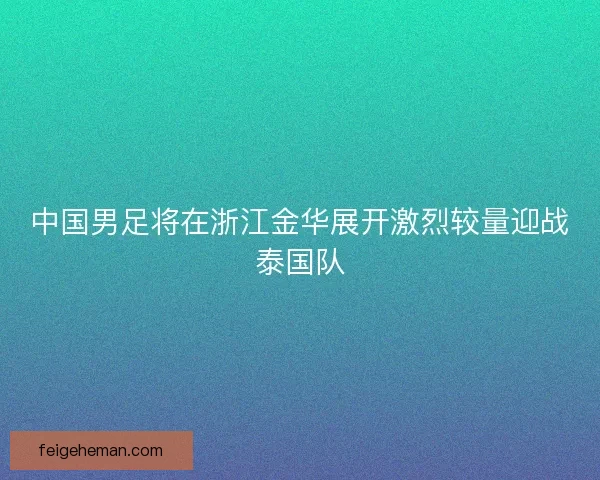 中国男足将在浙江金华展开激烈较量迎战泰国队